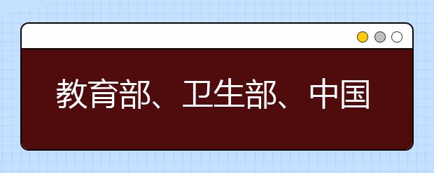 教育部、卫生部、中国残疾人联合会关于印发 普通高等学校招生体检工作指导意见的通知