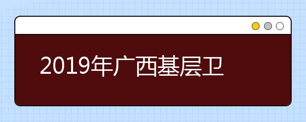2019年广西基层卫生人员学历提升计划专项招生院校办学点