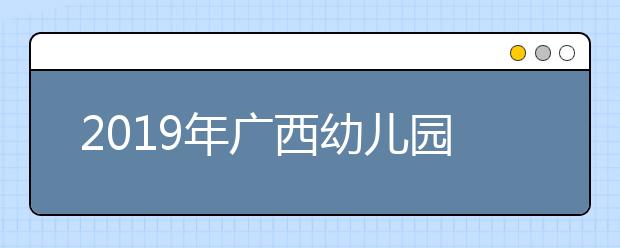 2019年广西幼儿园教师学历提升计划招生高校办学点