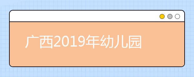 广西2019年幼儿园教师学历提升计划有关事项汇总