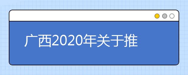 广西2020年关于推迟高职单招和高职对口中职自主招生志愿填报及投档录取时间的公告
