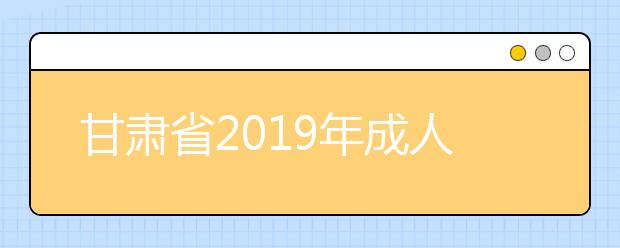 甘肃省2019年成人高校招生录取控制分数线通知