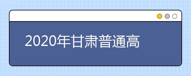 2020年甘肃普通高等学校招生工作:照顾政策