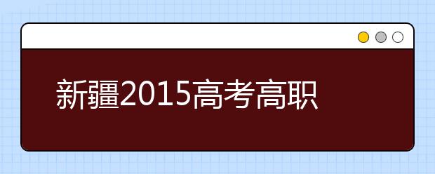 新疆2015高考高职(专科)二批次录取时间8月28开始