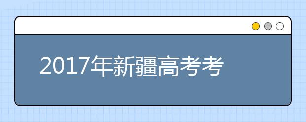 2017年新疆高考考试时间安排及考试科目