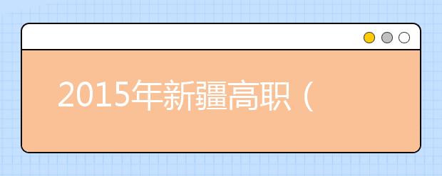 2015年新疆高职（专科）层次征集志愿启动