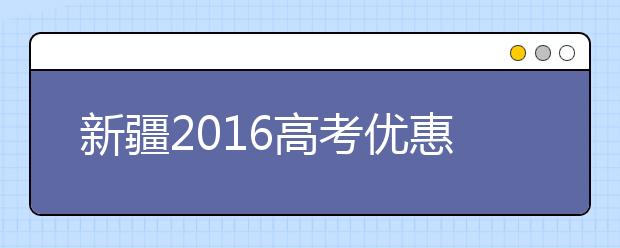 新疆2016高考优惠加分政策公布 烈士子女加20分