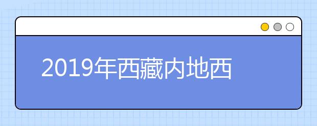 2019年西藏内地西藏班（校）提前单独录取批次有序进行