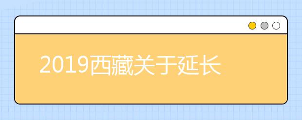 2019西藏关于延长普通高等学校招生志愿填报时间的通知
