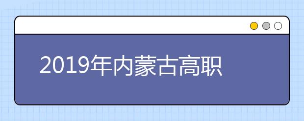 2019年内蒙古高职扩招网报志愿8月7日开始