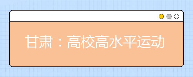 甘肃：高校高水平运动队招考考试7月13日开始