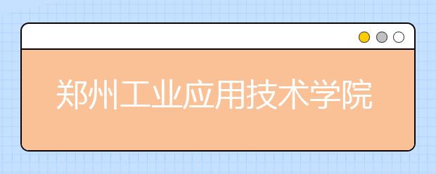 郑州工业应用技术学院2020年招生章程（含艺术类）