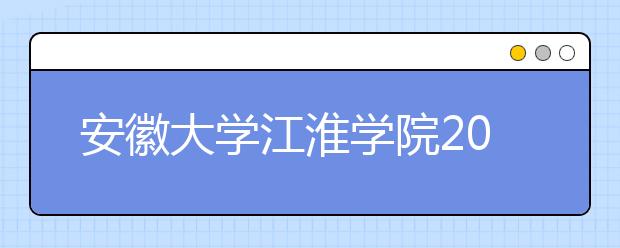 安徽大学江淮学院2020年美术类招生计划及往年录取分数线