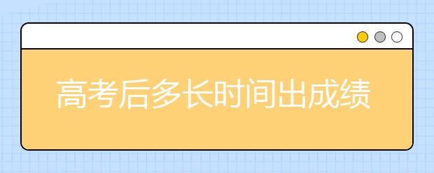 高考后多长时间出成绩 出成绩后什么时候填志愿