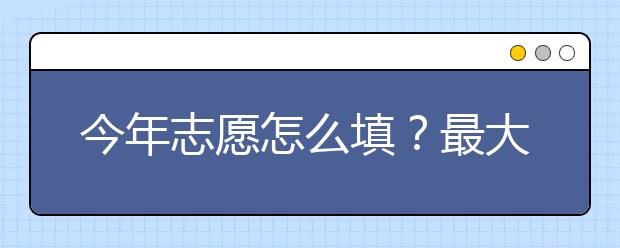 今年志愿怎么填？最大数量竟然可填96个志愿