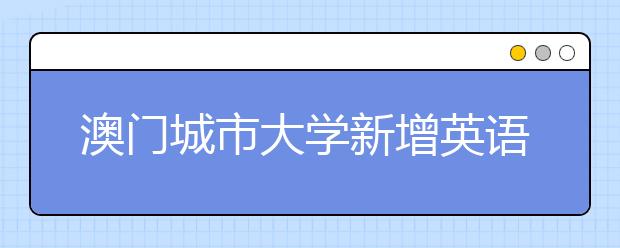 澳门城市大学新增英语和葡萄牙语学士面向内地招生