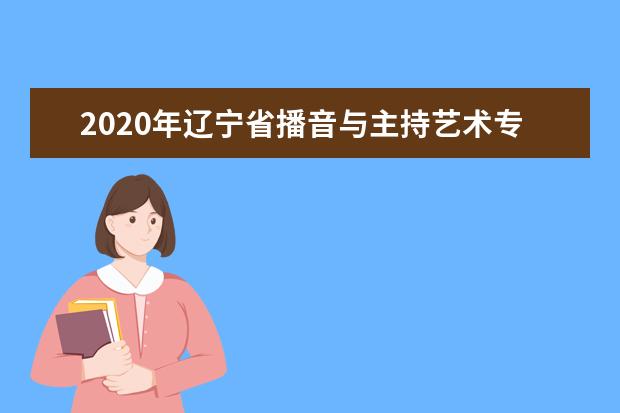 2020年辽宁省播音与主持艺术专业统考考试说明(试行)