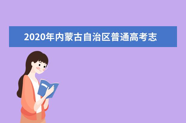 2020年内蒙古自治区普通高考志愿填报须知