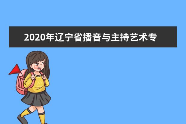 2020年辽宁省播音与主持艺术专业统考考试说明(试行)