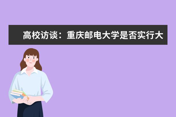 高校访谈:重庆邮电大学是否实行大类招生?