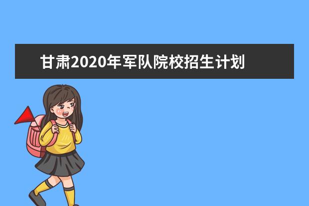 甘肃2020年军队院校招生计划