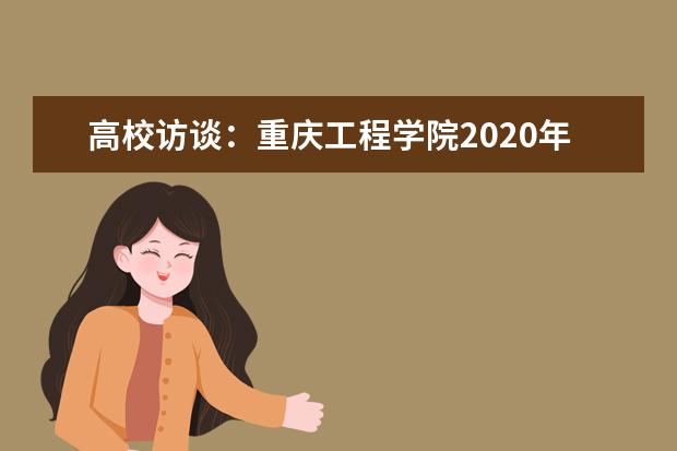 高校访谈:重庆工程学院2020年招生政策是怎样的?