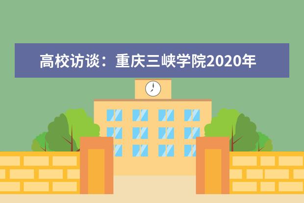 高校访谈:重庆三峡学院2020年招生计划是多少?