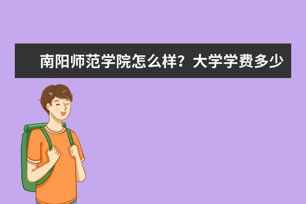 南阳师范学院怎么样？大学学费多少钱一年？