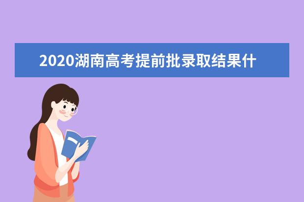 2020湖南高考提前批录取结果什么时候出来