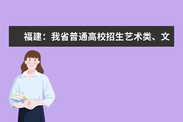 福建:我省普通高校招生艺术类、文史类、理工类本科提前批志愿7月29日起填报
