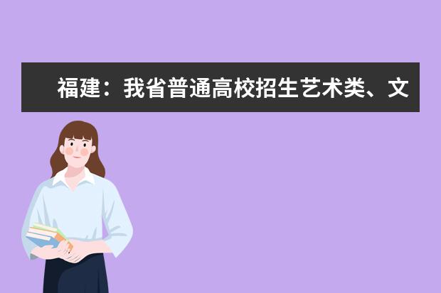 福建：我省普通高校招生艺术类、文史类、理工类本科提前批志愿7月29日起填报