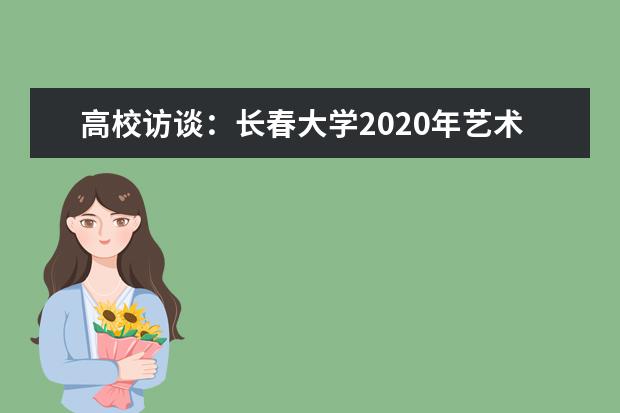 高校访谈：长春大学2020年艺术类专业招生有哪些变化？