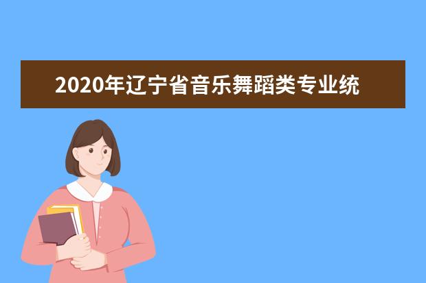 2020年辽宁省音乐舞蹈类专业统考考试说明(试行)