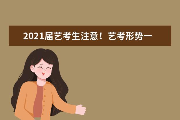 2021届艺考生注意！艺考形势一片大好！