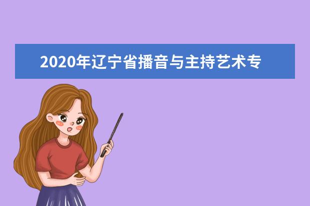 2020年辽宁省播音与主持艺术专业统考考试说明(试行)