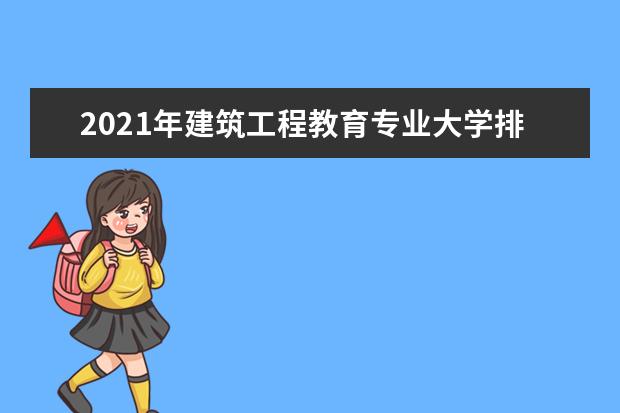 2021年建筑工程教育专业大学排名及分数线【统计表】