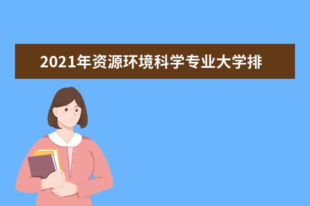 2021年资源环境科学专业大学排名及分数线【统计表】