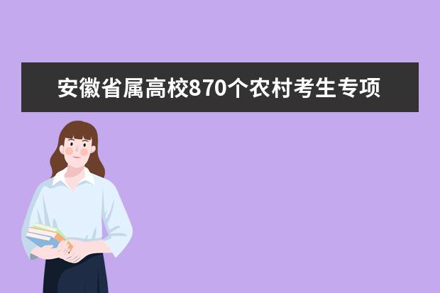 安徽省属高校870个农村考生专项计划全部落实