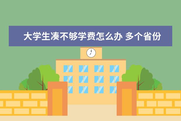 大学生凑不够学费怎么办 多个省份出台新举措