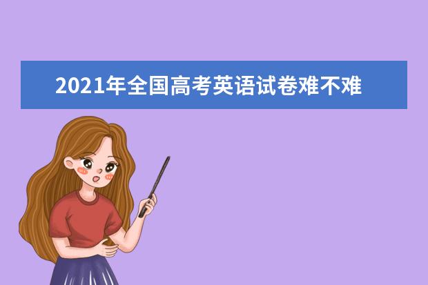 2021年全国高考英语试卷难不难,难度系数解读点评答案解析