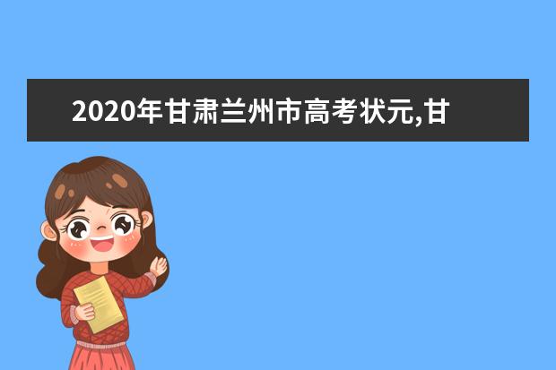 2020年甘肃兰州市高考状元,甘肃兰州市文科理科和高考状元