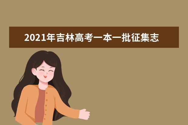 2021年吉林高考一本一批征集志愿填报时间规则和补录大学名单缺额计划