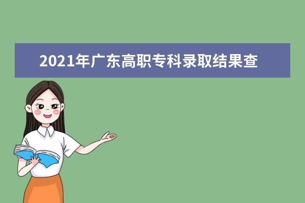 2021年广东高职专科录取结果查询时间,广东专科录取通知书发放时间什么时候到达