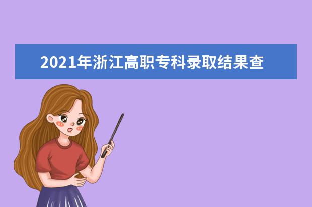2021年浙江高职专科录取结果查询时间,浙江专科录取通知书发放时间什么时候到达