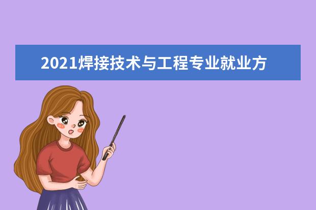 2021焊接技术与工程专业就业方向与就业前景分析