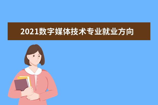 2021数字媒体技术专业就业方向与就业前景分析