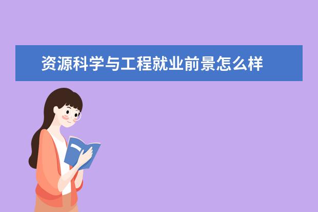 资源科学与工程就业前景怎么样