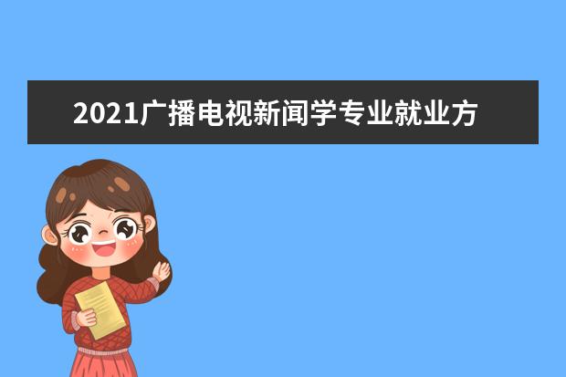 2021广播电视新闻学专业就业方向与就业前景分析