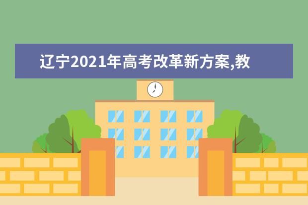 辽宁2021年高考改革新方案,教育部高考改革新方案2021年辽宁
