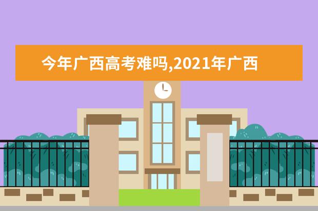 今年广西高考难吗,2021年广西高考难度分析难易程度解析